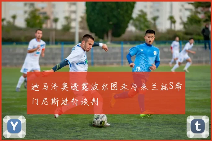 迪马济奥透露波尔图未与米兰就S希门尼斯进行谈判