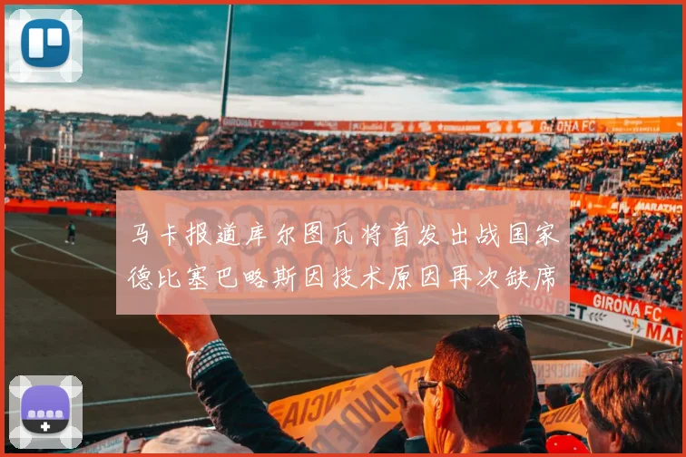 马卡报道库尔图瓦将首发出战国家德比塞巴略斯因技术原因再次缺席