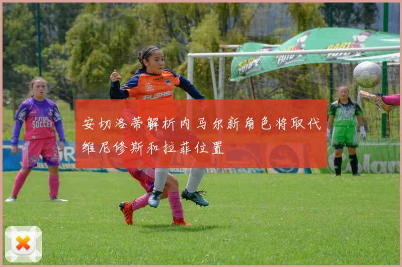 安切洛蒂解析内马尔新角色将取代维尼修斯和拉菲位置