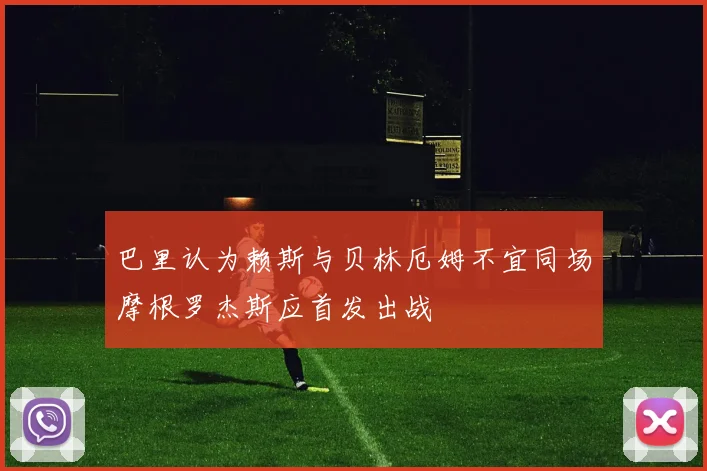 巴里认为赖斯与贝林厄姆不宜同场摩根罗杰斯应首发出战
