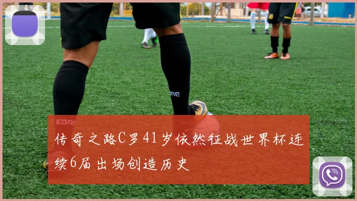 传奇之路C罗41岁依然征战世界杯连续6届出场创造历史