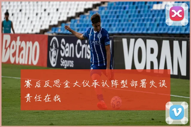 赛后反思金大仪承认阵型部署失误责任在我