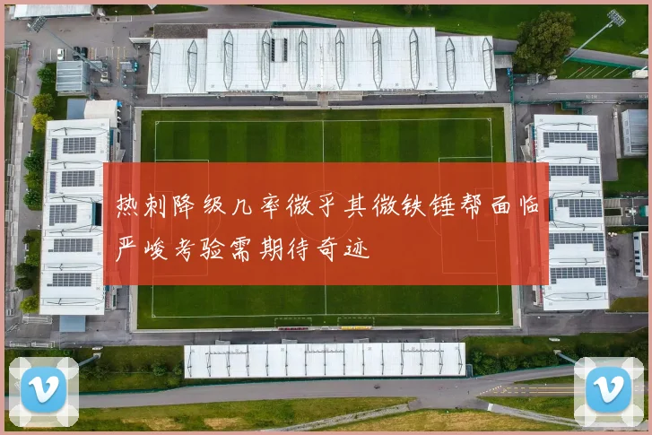 热刺降级几率微乎其微铁锤帮面临严峻考验需期待奇迹