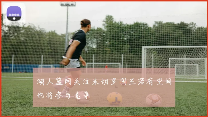 湖人篮网关注米切罗国王若有空间也将参与竞争