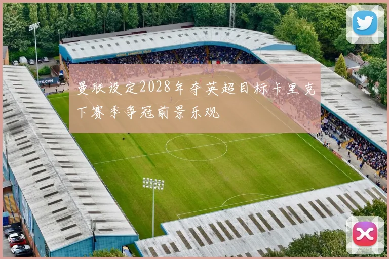 曼联设定2028年夺英超目标卡里克下赛季争冠前景乐观
