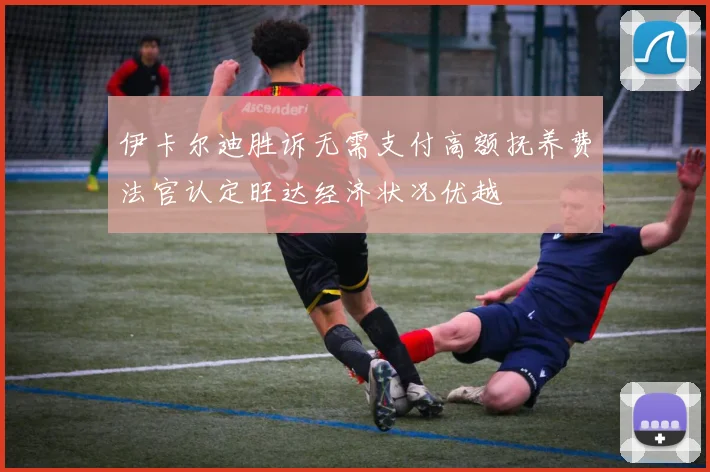 伊卡尔迪胜诉无需支付高额抚养费法官认定旺达经济状况优越