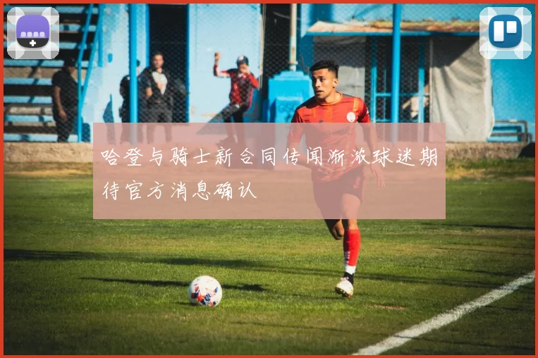 哈登与骑士新合同传闻渐浓球迷期待官方消息确认