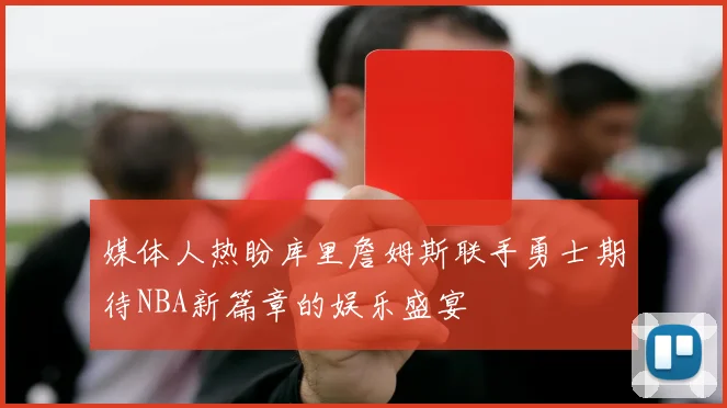 媒体人热盼库里詹姆斯联手勇士期待NBA新篇章的娱乐盛宴
