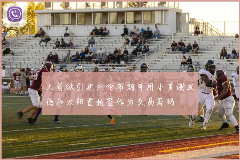火箭欲引进杰伦布朗可用小贾谢泼德和太阳首轮签作为交易筹码