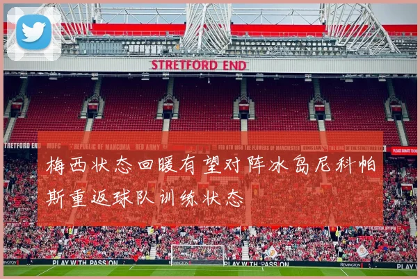 梅西状态回暖有望对阵冰岛尼科帕斯重返球队训练状态