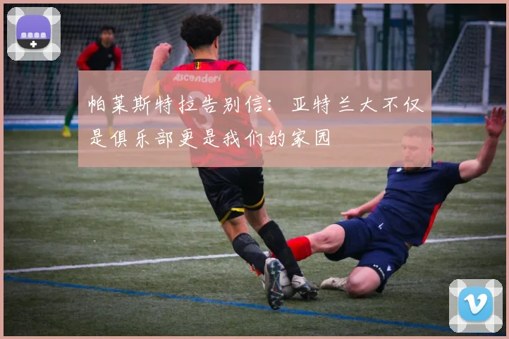 帕莱斯特拉告别信：亚特兰大不仅是俱乐部更是我们的家园